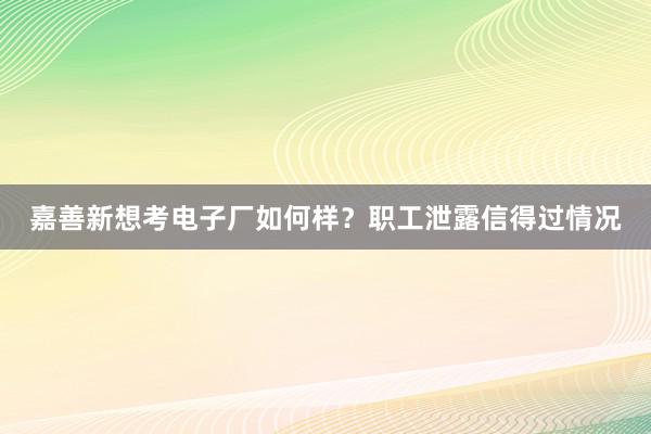 嘉善新想考电子厂如何样？职工泄露信得过情况