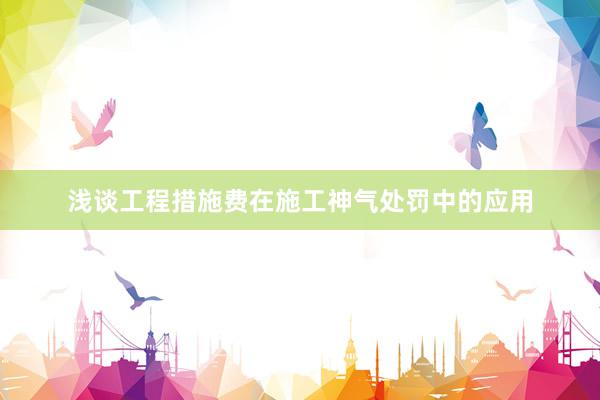 浅谈工程措施费在施工神气处罚中的应用