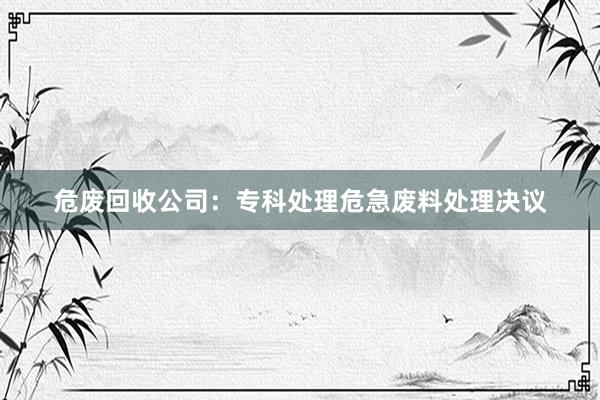 危废回收公司：专科处理危急废料处理决议