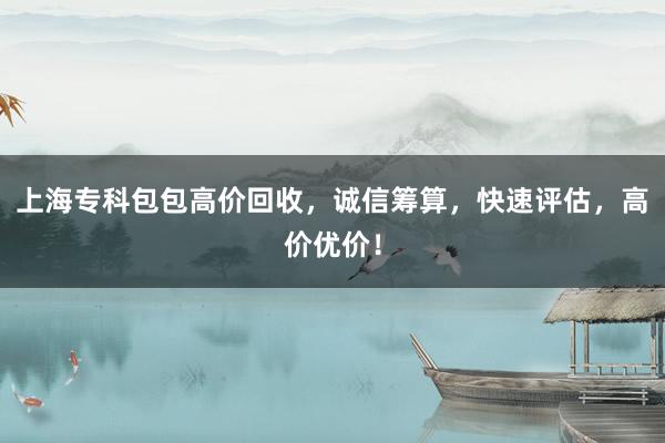 上海专科包包高价回收，诚信筹算，快速评估，高价优价！