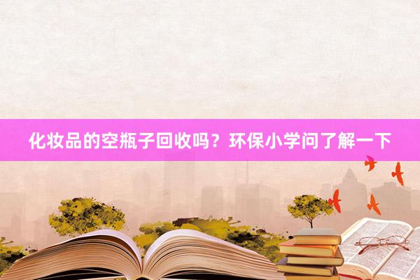化妆品的空瓶子回收吗？环保小学问了解一下