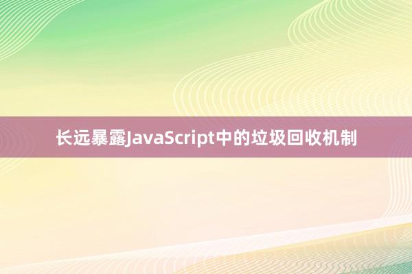 长远暴露JavaScript中的垃圾回收机制