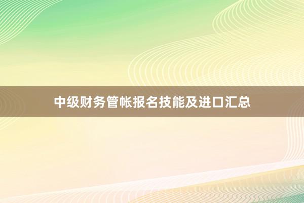 中级财务管帐报名技能及进口汇总