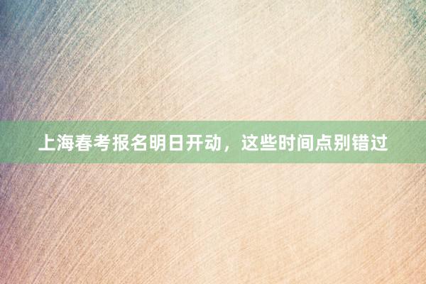 上海春考报名明日开动，这些时间点别错过