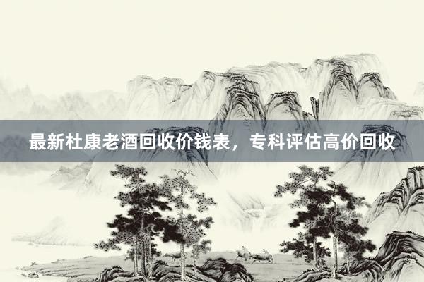 最新杜康老酒回收价钱表，专科评估高价回收