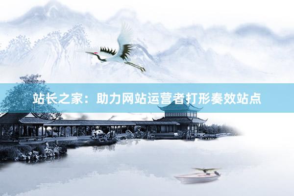 站长之家：助力网站运营者打形奏效站点